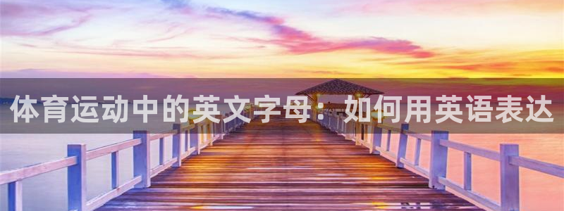 球宴体育iOS下载入口：体育运动中的英文字母：如何用英语表达