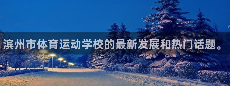 球宴体育下载最新版本更新内容：滨州市体育运动学校的最新发展和热门话题。