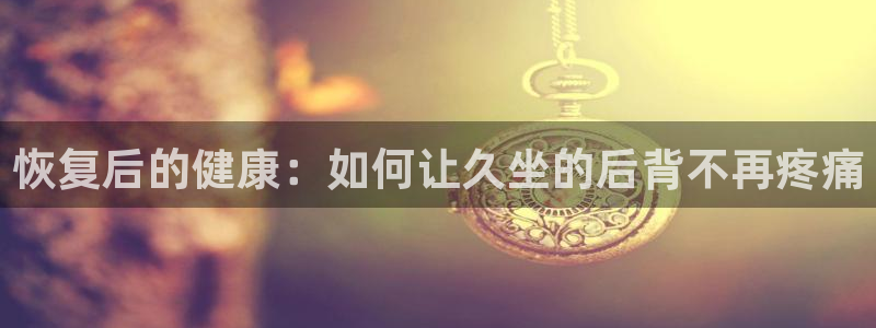 球宴体育app下载：恢复后的健康：如何让久坐的后背不再疼痛