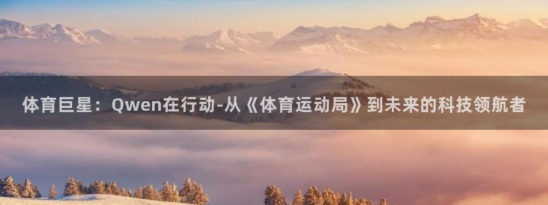 球宴体育app下载官网：体育巨星：Qwen在行动-从《体育运动局》到未来的科技领航者
