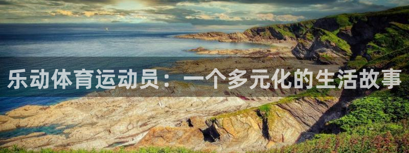 关键词：乐动体育运动员：一个多元化的生活故事